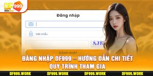 Đăng Nhập DF999 - Hướng Dẫn Chi Tiết Quy Trình Tham Gia