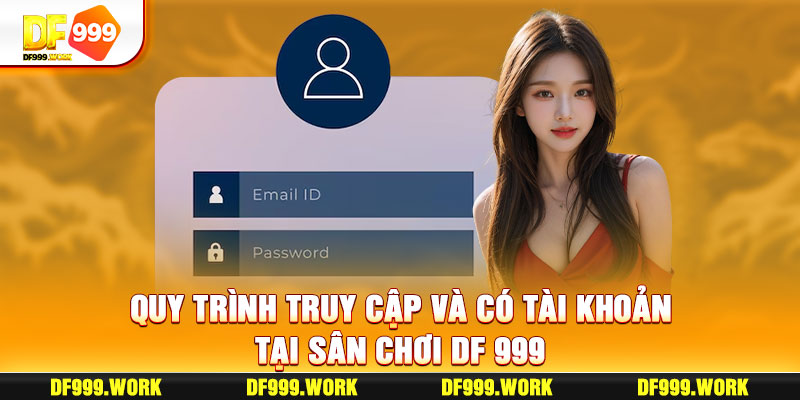 Quy trình truy cập và có tài khoản tại sân chơi DF 999